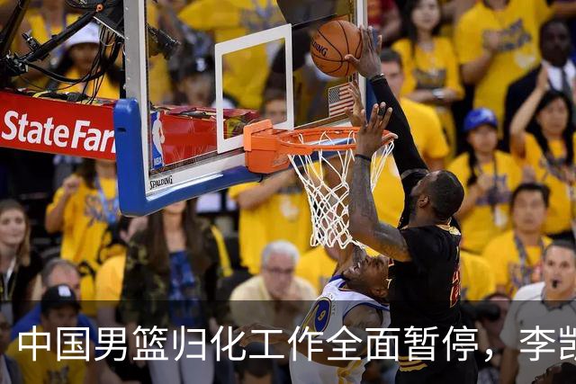 中国男篮归化工作全面暂停，李凯尔之后短期内不会再有新归化