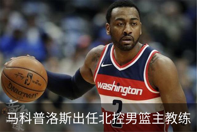马科普洛斯出任北控男篮主教练